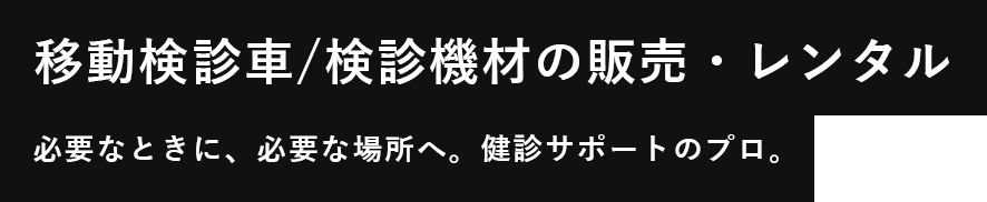 移動検診車/検診機材の販売・レンタル　必要なときに、必要な場所へ。健診サポートのプロ。